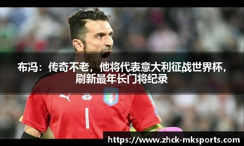 布冯：传奇不老，他将代表意大利征战世界杯，刷新最年长门将纪录