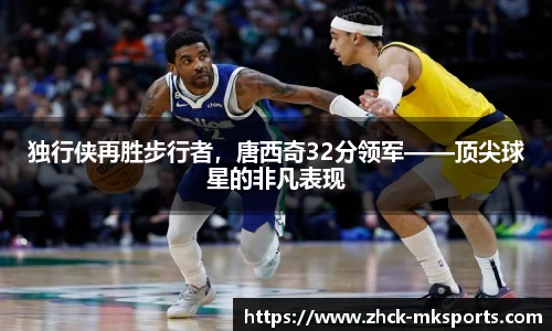 独行侠再胜步行者，唐西奇32分领军——顶尖球星的非凡表现