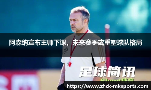 阿森纳宣布主帅下课，未来赛季或重塑球队格局