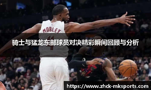 骑士与猛龙东部球员对决精彩瞬间回顾与分析