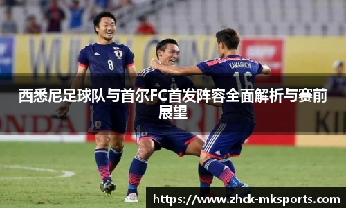 西悉尼足球队与首尔FC首发阵容全面解析与赛前展望