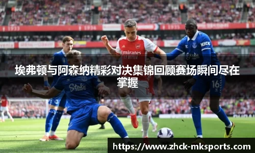 埃弗顿与阿森纳精彩对决集锦回顾赛场瞬间尽在掌握