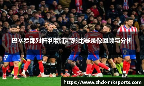巴塞罗那对阵利物浦精彩比赛录像回顾与分析