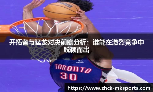 开拓者与猛龙对决前瞻分析：谁能在激烈竞争中脱颖而出