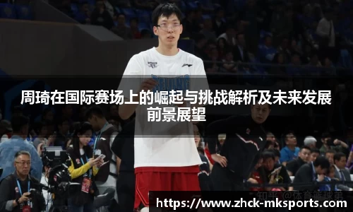 周琦在国际赛场上的崛起与挑战解析及未来发展前景展望