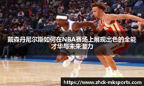 戴森丹尼尔斯如何在NBA赛场上展现出色的全能才华与未来潜力