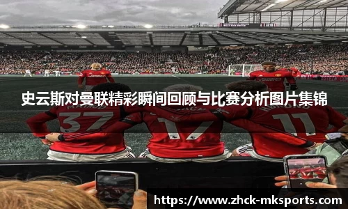 史云斯对曼联精彩瞬间回顾与比赛分析图片集锦