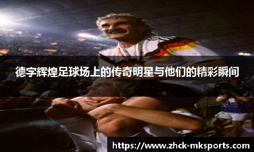 德字辉煌足球场上的传奇明星与他们的精彩瞬间