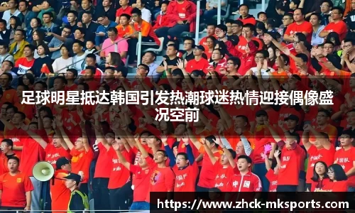 足球明星抵达韩国引发热潮球迷热情迎接偶像盛况空前