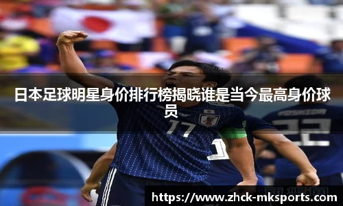 日本足球明星身价排行榜揭晓谁是当今最高身价球员