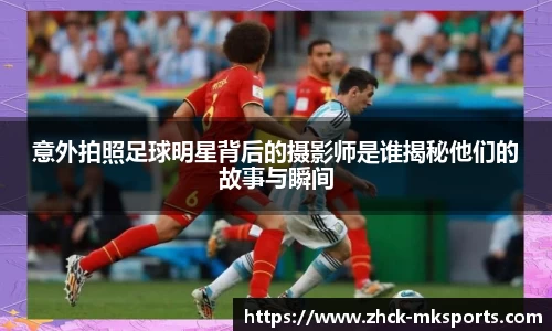 意外拍照足球明星背后的摄影师是谁揭秘他们的故事与瞬间
